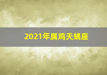 2021年属鸡天蝎座,星座血型生肖分析（天蝎座、属鸡、A型）