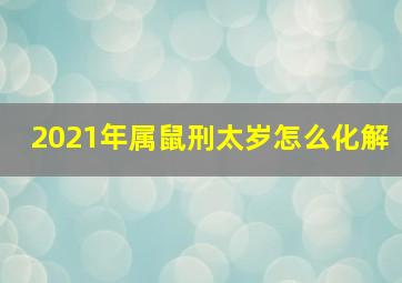 2021年属鼠刑太岁怎么化解,2021刑太岁是什么意思化解方法