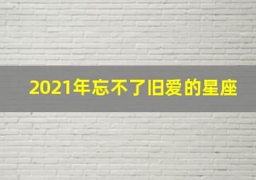 2021年忘不了旧爱的星座,最容易忘不掉旧爱的三个星座