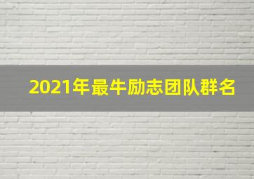 2021年最牛励志团队群名,励志的群名积极励志的微信群名