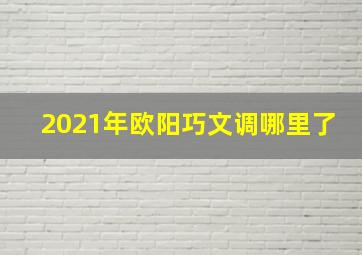 2021年欧阳巧文调哪里了,或曰开头的文言文答案