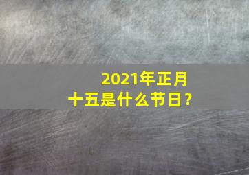 2021年正月十五是什么节日？