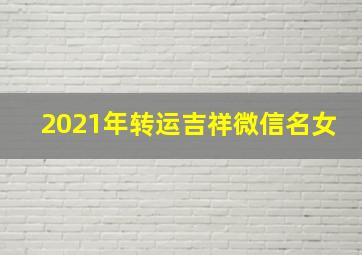 2021年转运吉祥微信名女,<body>