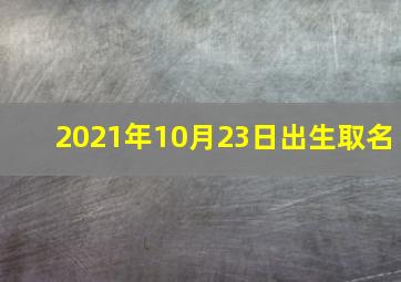 2021年10月23日出生取名,2021年10月21日出生的男孩子五行缺什么生辰八字高分取名