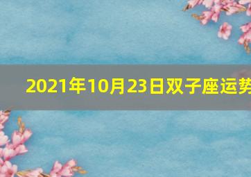 2021年10月23日双子座运势,双子座明日运势双子座2021运势查询