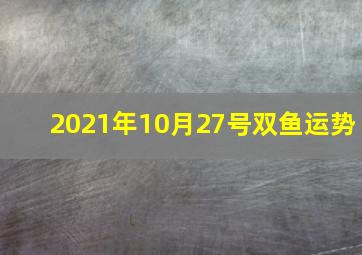 2021年10月27号双鱼运势,2021年美甲店开业黄道吉日黄历一览表