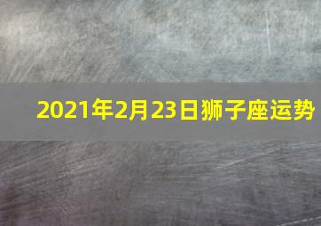 2021年2月23日狮子座运势,狮子座2021年2月21日