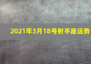 2021年3月18号射手座运势,2021年3月1日至7日十二星座运势