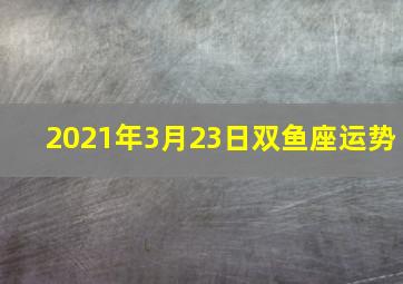 2021年3月23日双鱼座运势,星座运势2021运势详解