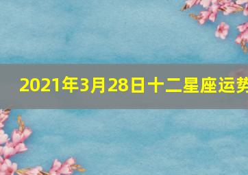 2021年3月28日十二星座运势,2021年十二星座的整体运势概况完整版