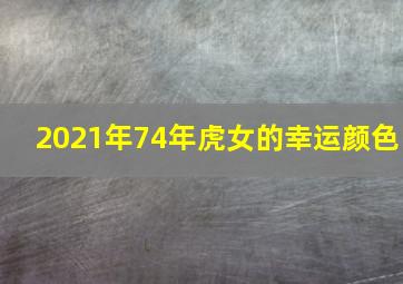 2021年74年虎女的幸运颜色,74年属虎女穿什么颜色衣服有财运