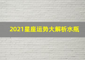 2021星座运势大解析水瓶,2021年11月水瓶座星座运势查询：桃花运有所上涨