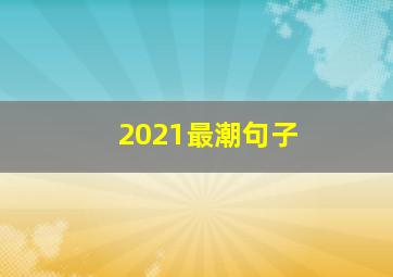 2021最潮句子,2021最精辟最火的句子有哪些