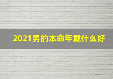 2021男的本命年戴什么好,牛年本命年男性佩戴什么好