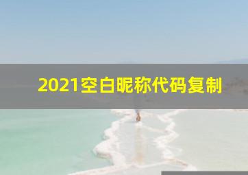 2021空白昵称代码复制,空白昵称代码怎么复制