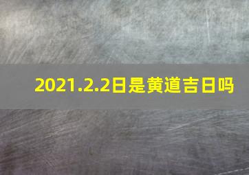 2021.2.2日是黄道吉日吗,时辰吉凶2023年2月12日是黄道吉日吗几点吉利