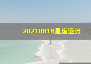 20210818星座运势,12星座8月运势是怎样的