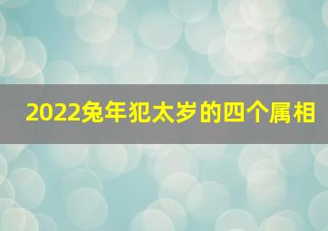 2022兔年犯太岁的四个属相,2022年犯太岁的生肖