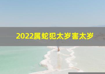 2022属蛇犯太岁害太岁,2022年虎年犯太岁的生肖属蛇人遭太岁困扰