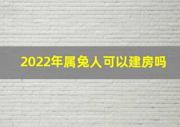 2022年属兔人可以建房吗,2022年6月属兔的人买新房好不好2层可催旺运势