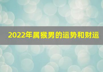 2022年属猴男的运势和财运,属猴2022年能发财吗凶吉并存财运不佳