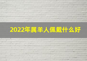 2022年属羊人佩戴什么好,属羊戴什么手链好