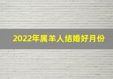 2022年属羊人结婚好月份,2022年属羊10月结婚最好的日子最吉利的婚嫁吉日