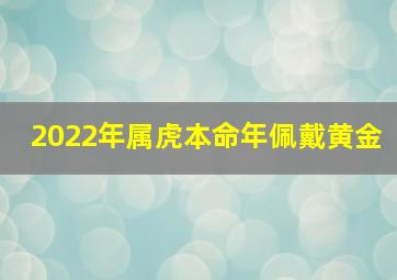 2022年属虎本命年佩戴黄金,本命年老虎可以戴黄金吗生肖虎戴黄金气质佳