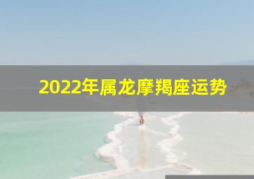 2022年属龙摩羯座运势,摩羯座属哪个生肖最聪明