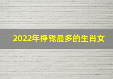 2022年挣钱最多的生肖女,挣钱最多的生肖女