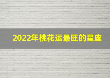 2022年桃花运最旺的星座,桃花朵朵爆开2022年桃花运最旺的星座