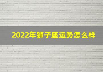 2022年狮子座运势怎么样,2022年狮子座运势完整版