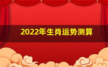 2022年生肖运势测算,