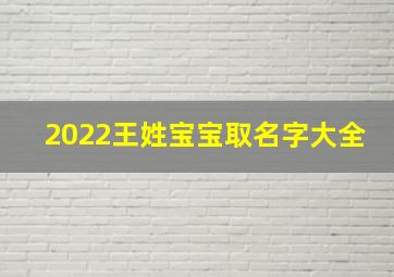 2022王姓宝宝取名字大全,2022年姓王独特的男孩子名字虎年学识渊博王姓男宝宝名字