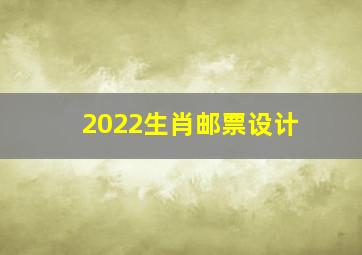 2022生肖邮票设计,2022虎年生肖邮票怎么购买-发行量