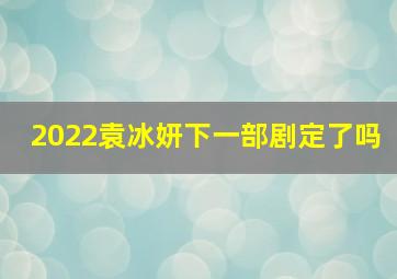 2022袁冰妍下一部剧定了吗,袁冰妍和张汉良这个男主角拍过电视剧不是确定不是杀青了吗