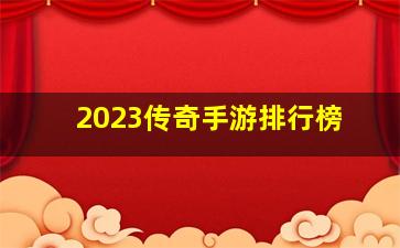 2023传奇手游排行榜,手游排行榜2023前十名