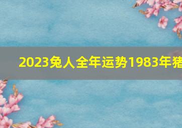 2023兔人全年运势1983年猪,1983年出生属猪人2023年运势及运程