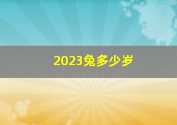 2023兔多少岁,2023本命年是多少岁