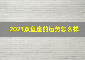 2023双鱼座的运势怎么样,双鱼座2023年运势不太关心事业对赚钱的态度也不积极