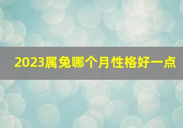 2023属兔哪个月性格好一点,2023年的兔出生于几月好2023年生肖兔忌讳几月出生