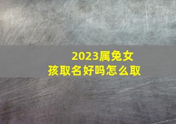 2023属兔女孩取名好吗怎么取,2023年属兔女孩取名