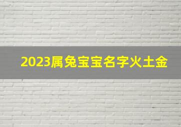 2023属兔宝宝名字火土金,2023年兔宝宝取名五行属什么