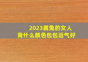 2023属兔的女人背什么颜色包包运气好,属兔用什么颜色包包好