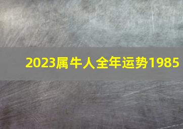 2023属牛人全年运势1985,1985牛年运势2023年运势属牛