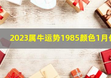 2023属牛运势1985颜色1月份,大师详解：属牛2023年全年运势运程及每月运程