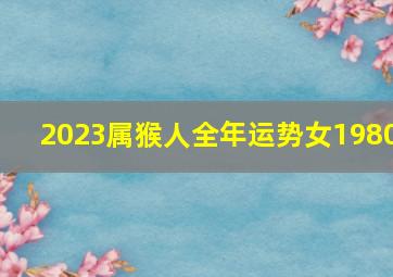 2023属猴人全年运势女1980,80猴女2023年运势如何