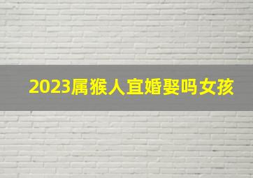 2023属猴人宜婚娶吗女孩,92年属猴女2023年婚姻运势结婚好吗