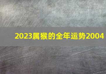 2023属猴的全年运势2004,19岁2004年出生的属猴男命2023年上半年运气如何运势详解