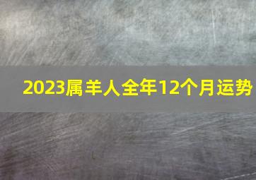 2023属羊人全年12个月运势,生肖羊2023年全年每月运势属羊兔年运势详解